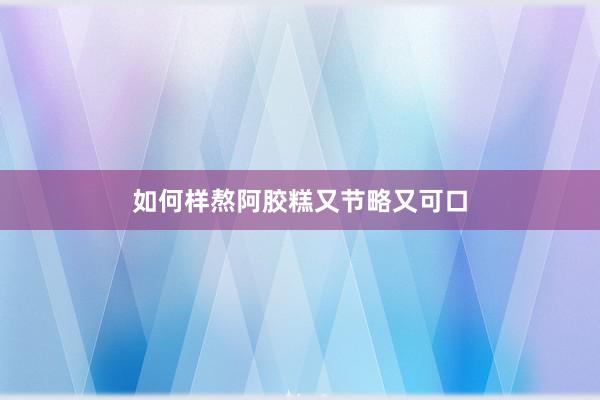 如何样熬阿胶糕又节略又可口