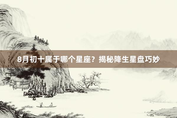 8月初十属于哪个星座？揭秘降生星盘巧妙