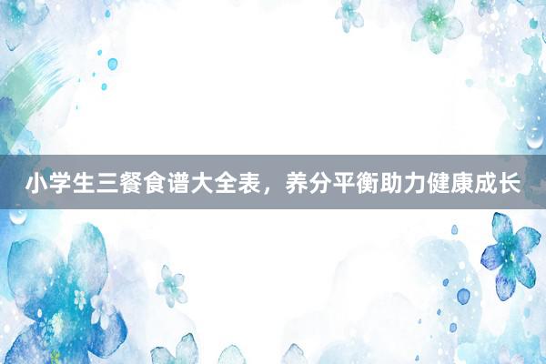 小学生三餐食谱大全表，养分平衡助力健康成长