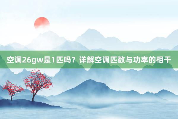 空调26gw是1匹吗？详解空调匹数与功率的相干