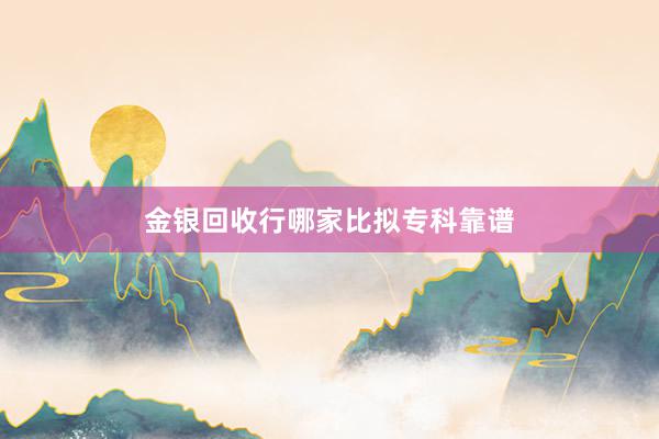 金银回收行哪家比拟专科靠谱