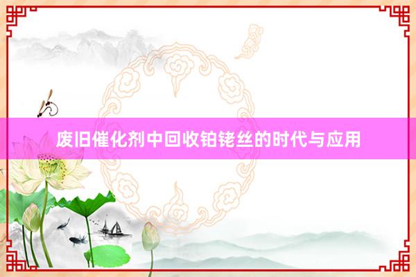 废旧催化剂中回收铂铑丝的时代与应用