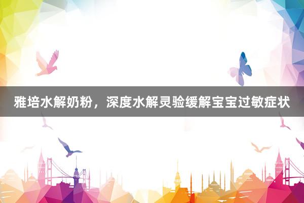 雅培水解奶粉，深度水解灵验缓解宝宝过敏症状