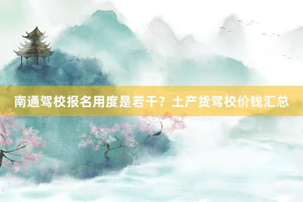 南通驾校报名用度是若干？土产货驾校价钱汇总