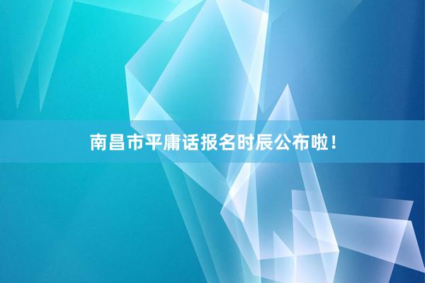 南昌市平庸话报名时辰公布啦！