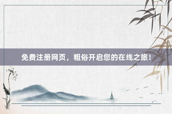 免费注册网页，粗俗开启您的在线之旅！
