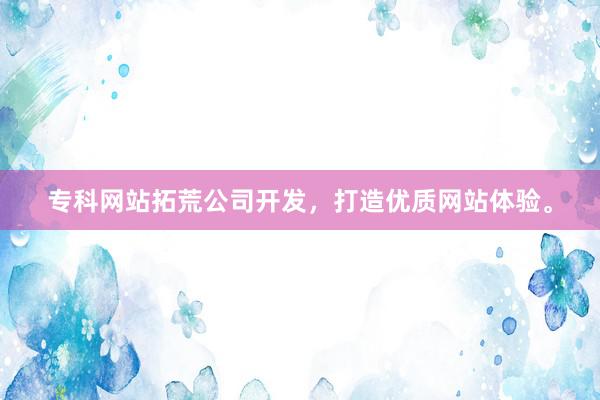 专科网站拓荒公司开发，打造优质网站体验。