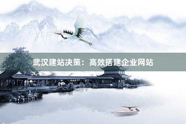 武汉建站决策：高效搭建企业网站