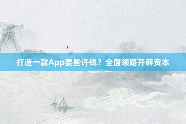 打造一款App要些许钱？全面领路开辟资本