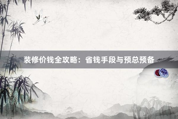 装修价钱全攻略：省钱手段与预总预备