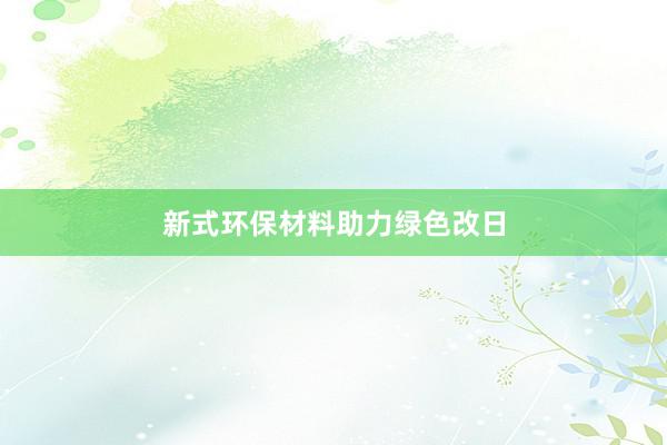 新式环保材料助力绿色改日
