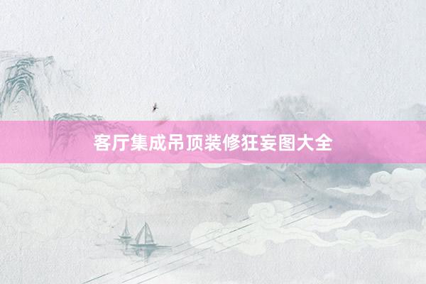客厅集成吊顶装修狂妄图大全