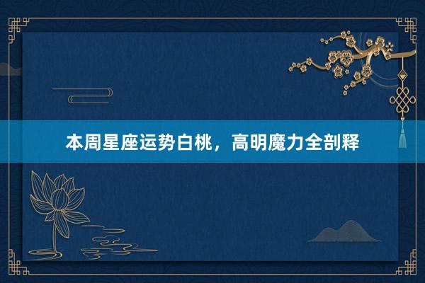 本周星座运势白桃，高明魔力全剖释