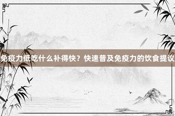 免疫力低吃什么补得快？快速普及免疫力的饮食提议