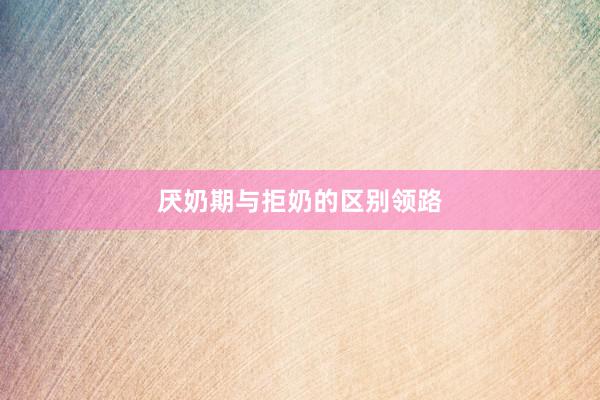 厌奶期与拒奶的区别领路