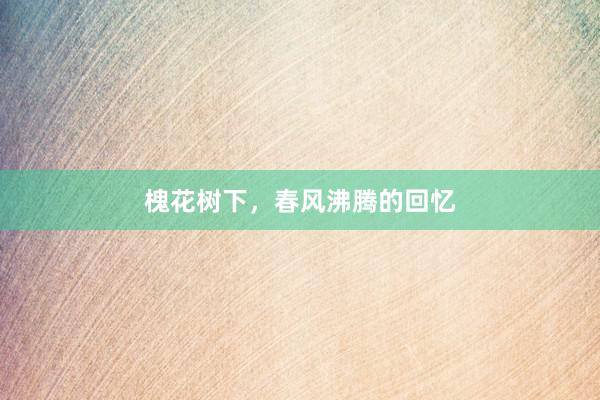 槐花树下，春风沸腾的回忆